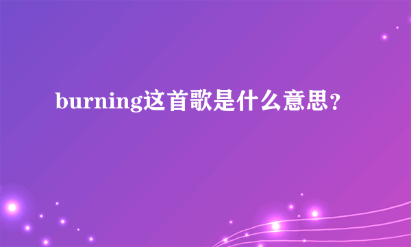 burning这首歌是什么意思？