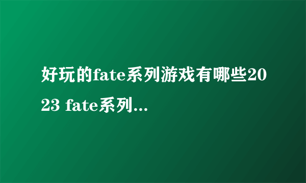 好玩的fate系列游戏有哪些2023 fate系列游戏推荐