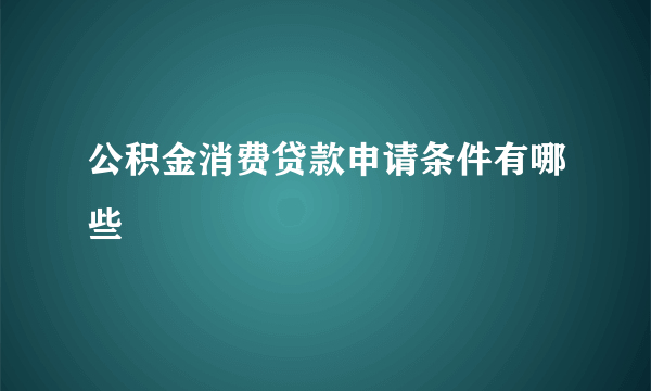 公积金消费贷款申请条件有哪些