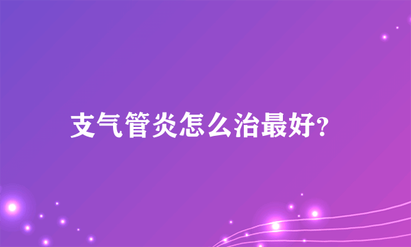 支气管炎怎么治最好？