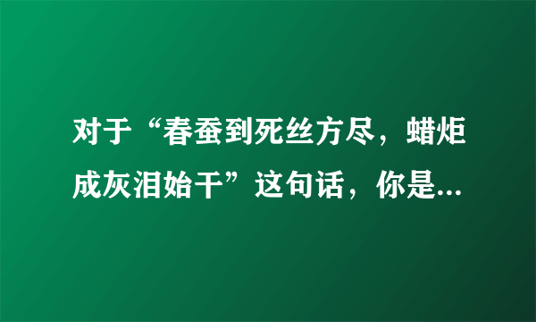 对于“春蚕到死丝方尽，蜡炬成灰泪始干”这句话，你是怎么理解的 ？