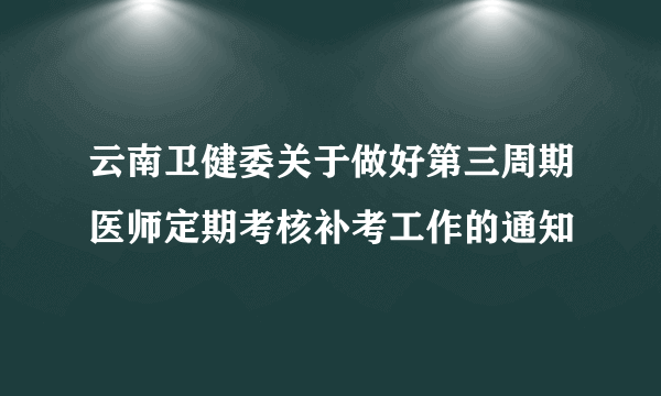 云南卫健委关于做好第三周期医师定期考核补考工作的通知