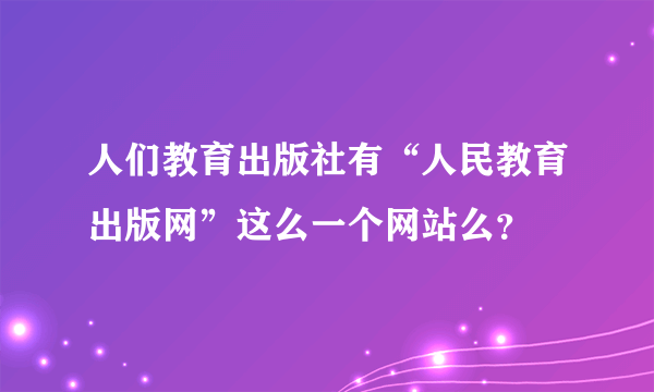 人们教育出版社有“人民教育出版网”这么一个网站么？