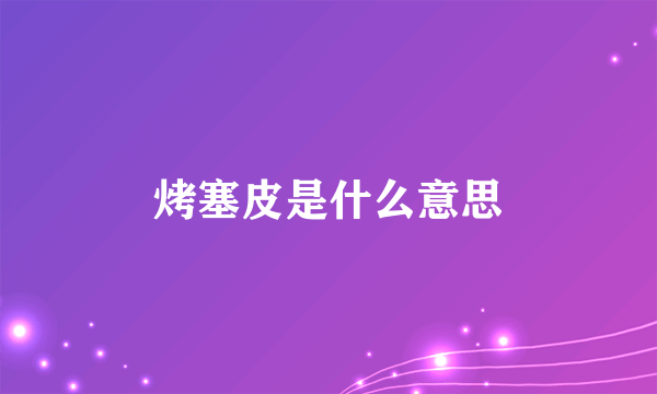 烤塞皮是什么意思