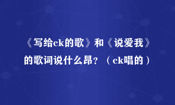 《写给ck的歌》和《说爱我》的歌词说什么昂？（ck唱的）