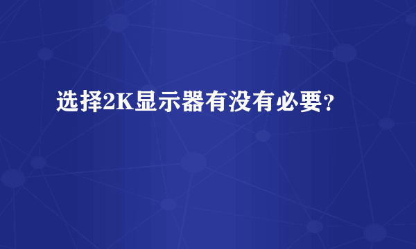 选择2K显示器有没有必要？