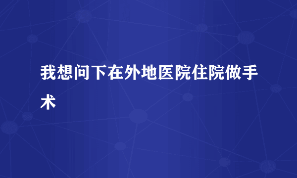 我想问下在外地医院住院做手术