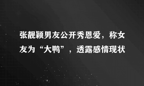 张靓颖男友公开秀恩爱，称女友为“大鸭”，透露感情现状