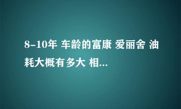 8-10年 车龄的富康 爱丽舍 油耗大概有多大 相同价格的3万以内的车 有什么好推荐的