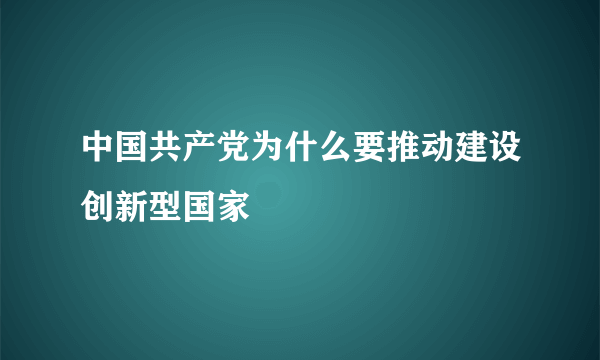 中国共产党为什么要推动建设创新型国家