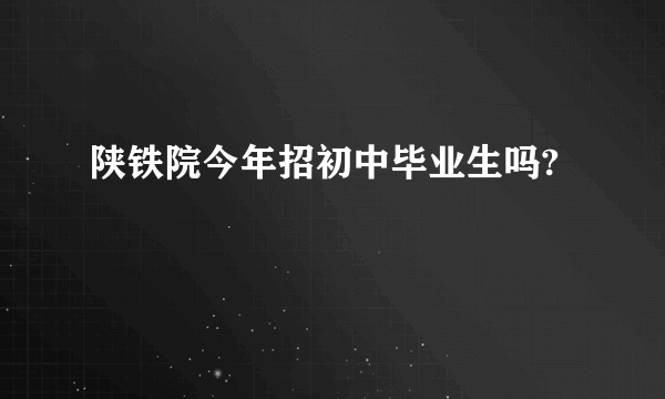 陕铁院今年招初中毕业生吗?