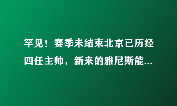 罕见！赛季未结束北京已历经四任主帅，新来的雅尼斯能挺多久呢？