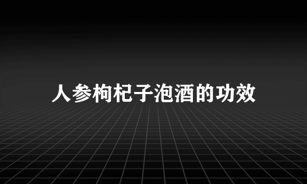 人参枸杞子泡酒的功效