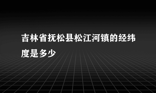 吉林省抚松县松江河镇的经纬度是多少