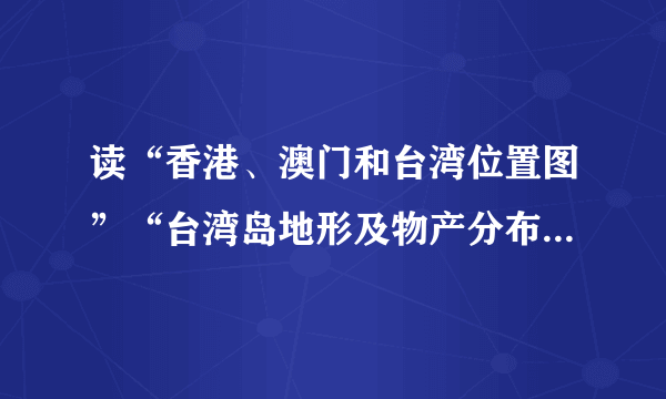 读“香港、澳门和台湾位置图”“台湾岛地形及物产分布图”，完成16～17题。图T7－C－716．关于香港、澳门和台湾的叙述，正确的是(　　)A．澳门和香港分别位于珠江口的东西两侧，濒临南海B．台湾省西隔台湾海峡与浙江省相望C．港珠澳大桥连接香港、广州和澳门D．港、澳、台三地旅游业都很发达17．根据“台湾岛地形及物产分布图”判断下列叙述正确的是(　　)A．地势西部高中东部低B．岛内最长河流浊水溪纵贯南北C．农产品主要分布在西部平原及沿海地区D．森林资源丰富且主要分布在西部地区