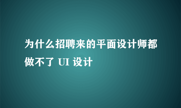 为什么招聘来的平面设计师都做不了 UI 设计