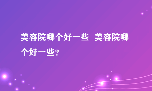 美容院哪个好一些  美容院哪个好一些？