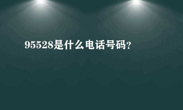 95528是什么电话号码？