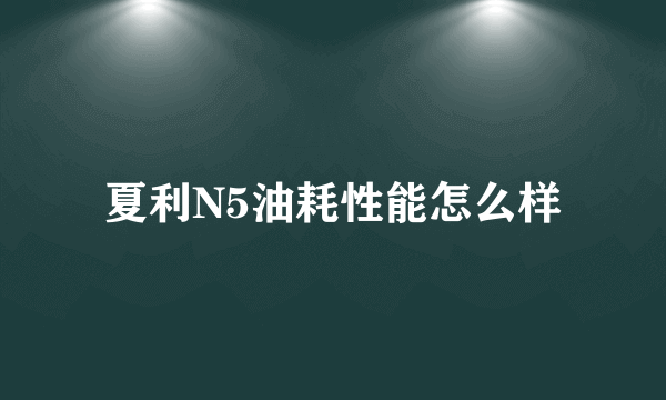 夏利N5油耗性能怎么样