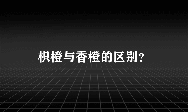 枳橙与香橙的区别？