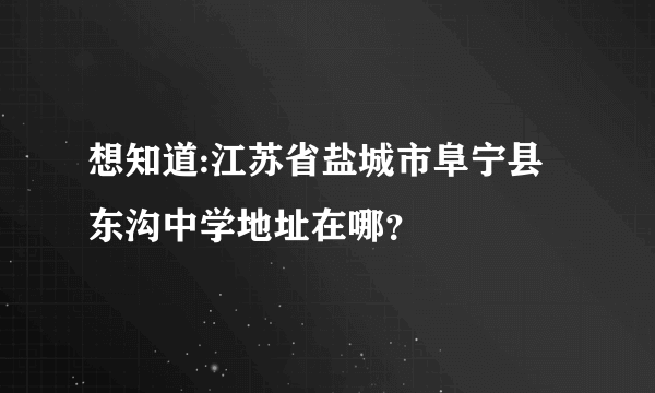 想知道:江苏省盐城市阜宁县东沟中学地址在哪？