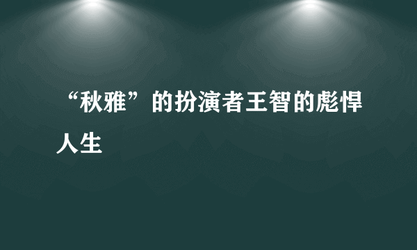 “秋雅”的扮演者王智的彪悍人生