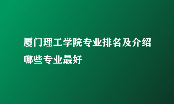 厦门理工学院专业排名及介绍哪些专业最好