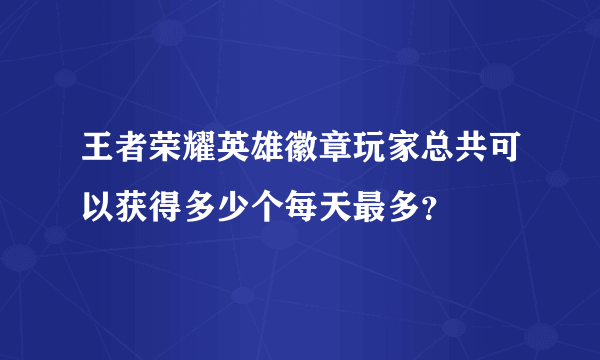 王者荣耀英雄徽章玩家总共可以获得多少个每天最多？