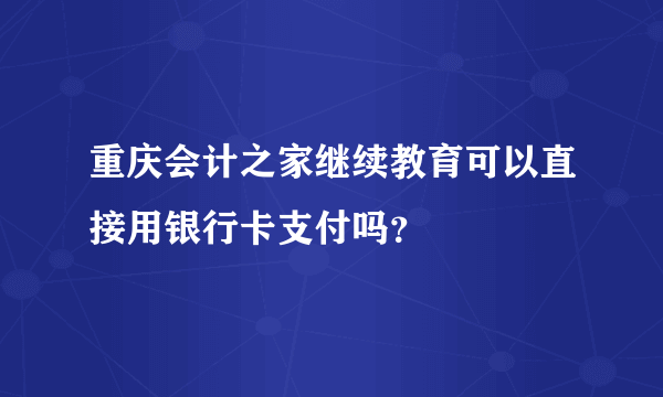 重庆会计之家继续教育可以直接用银行卡支付吗？