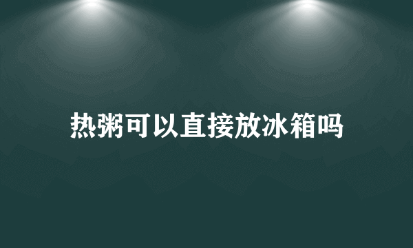 热粥可以直接放冰箱吗