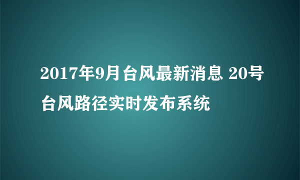 2017年9月台风最新消息 20号台风路径实时发布系统