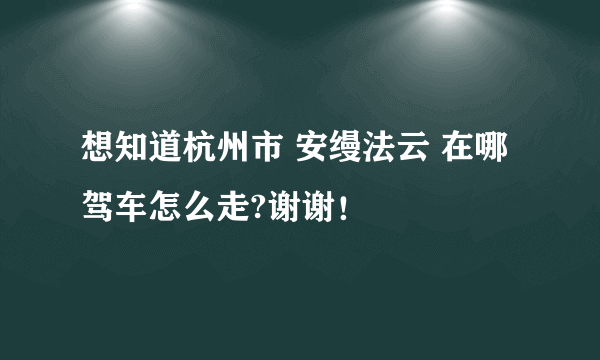 想知道杭州市 安缦法云 在哪 驾车怎么走?谢谢！