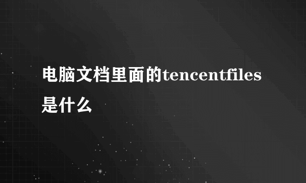 电脑文档里面的tencentfiles是什么