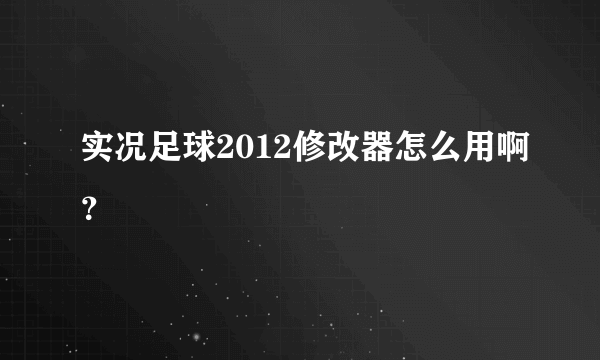 实况足球2012修改器怎么用啊？