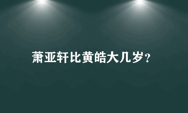 萧亚轩比黄皓大几岁？