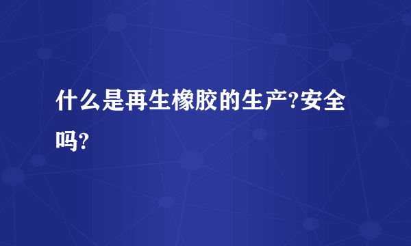 什么是再生橡胶的生产?安全吗?