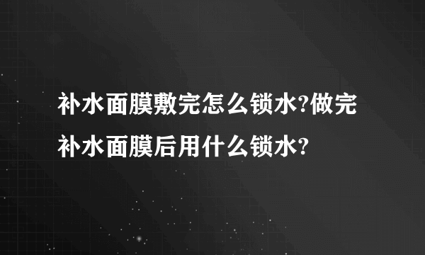 补水面膜敷完怎么锁水?做完补水面膜后用什么锁水?