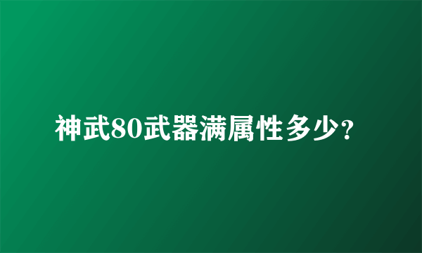 神武80武器满属性多少？