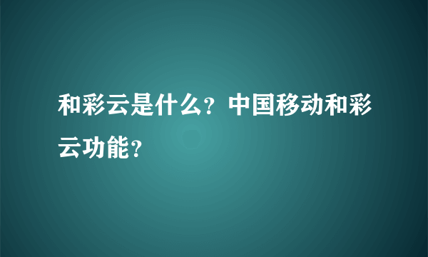 和彩云是什么？中国移动和彩云功能？