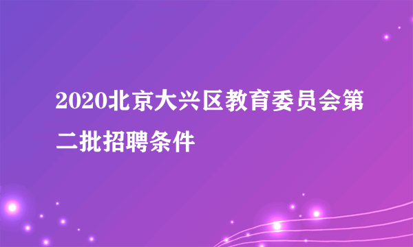 2020北京大兴区教育委员会第二批招聘条件