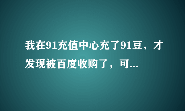 我在91充值中心充了91豆，才发现被百度收购了，可是在百度平台手游上却没有看到用91豆的充值的选项。