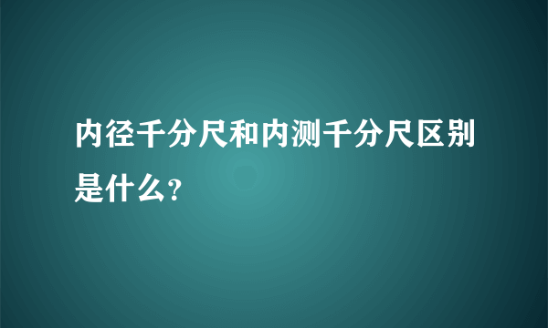 内径千分尺和内测千分尺区别是什么？