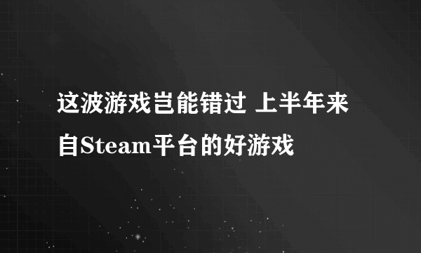 这波游戏岂能错过 上半年来自Steam平台的好游戏