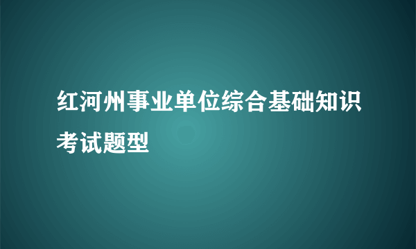 红河州事业单位综合基础知识考试题型