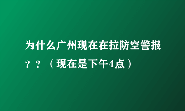 为什么广州现在在拉防空警报？？（现在是下午4点）