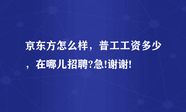 京东方怎么样，普工工资多少，在哪儿招聘?急!谢谢!