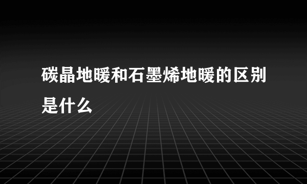 碳晶地暖和石墨烯地暖的区别是什么