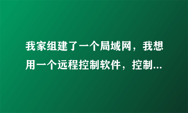 我家组建了一个局域网，我想用一个远程控制软件，控制另一台电脑，该用什么软件阿？