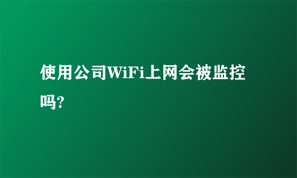 使用公司WiFi上网会被监控吗?