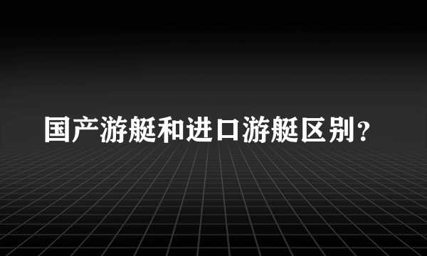 国产游艇和进口游艇区别？